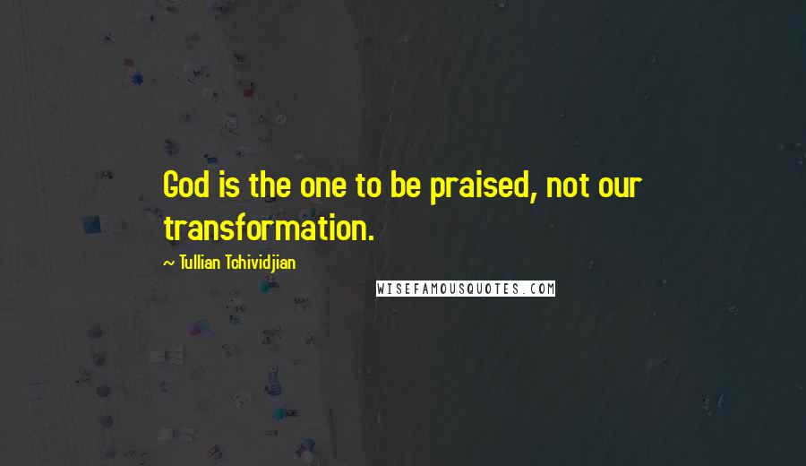 Tullian Tchividjian Quotes: God is the one to be praised, not our transformation.