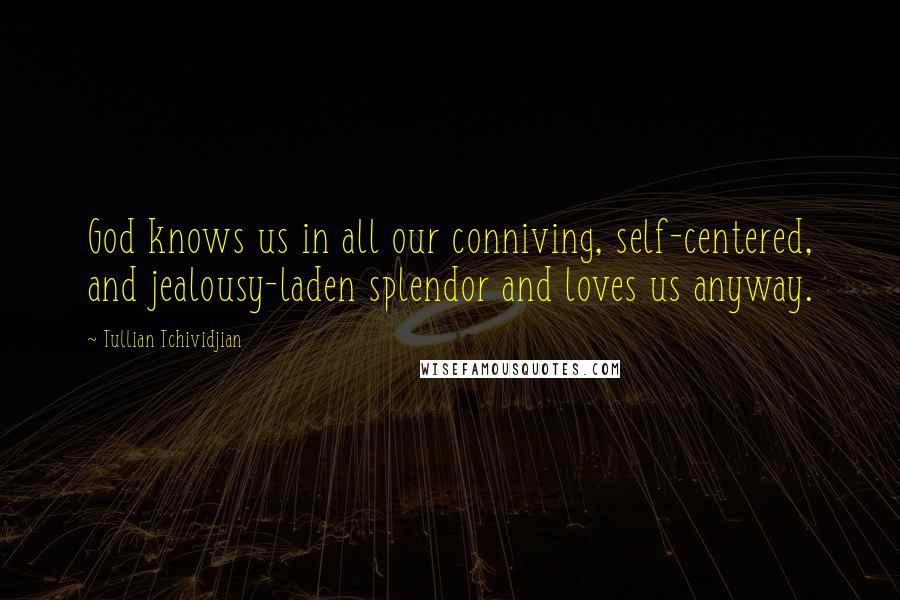 Tullian Tchividjian Quotes: God knows us in all our conniving, self-centered, and jealousy-laden splendor and loves us anyway.