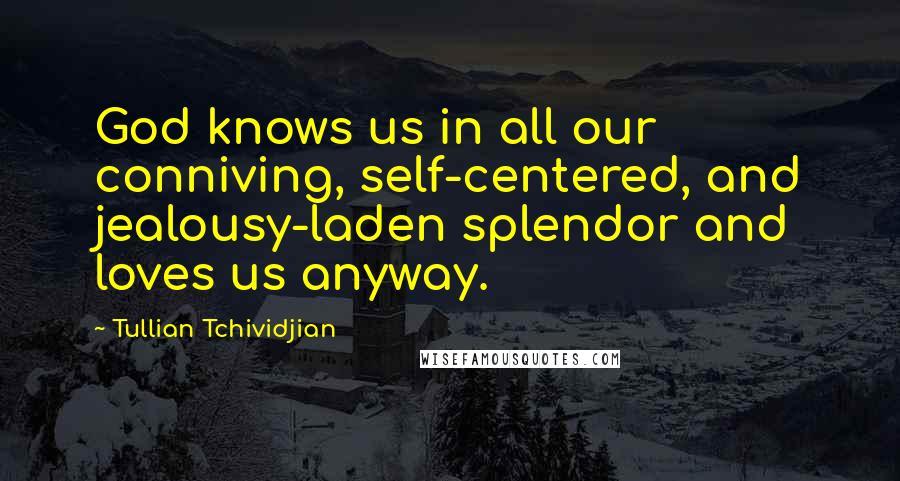 Tullian Tchividjian Quotes: God knows us in all our conniving, self-centered, and jealousy-laden splendor and loves us anyway.