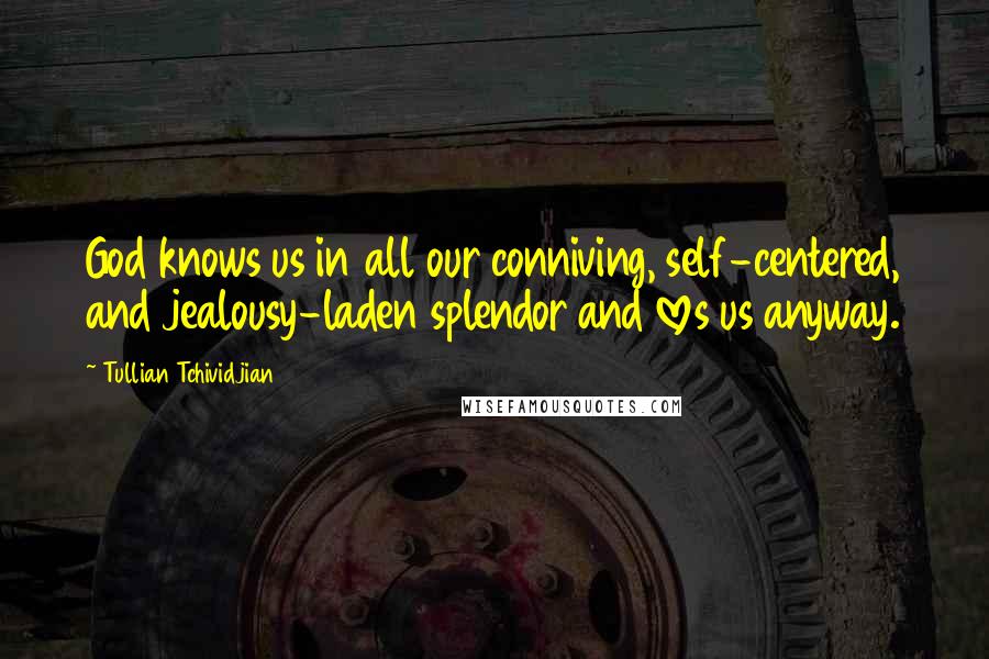 Tullian Tchividjian Quotes: God knows us in all our conniving, self-centered, and jealousy-laden splendor and loves us anyway.