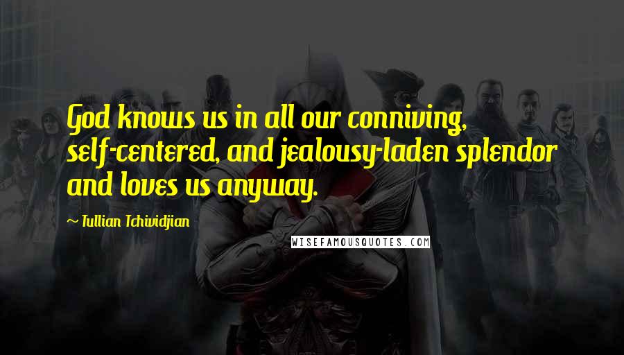 Tullian Tchividjian Quotes: God knows us in all our conniving, self-centered, and jealousy-laden splendor and loves us anyway.