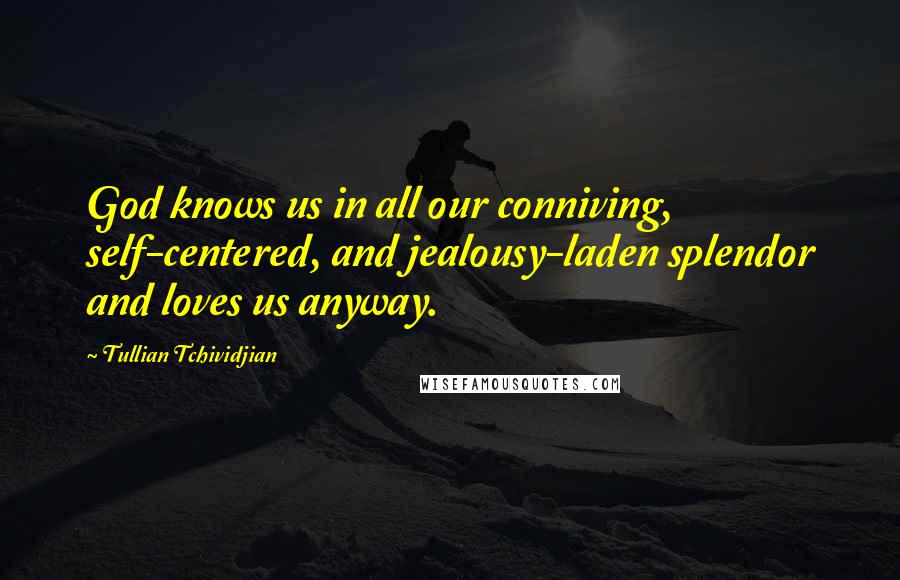 Tullian Tchividjian Quotes: God knows us in all our conniving, self-centered, and jealousy-laden splendor and loves us anyway.