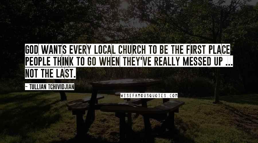 Tullian Tchividjian Quotes: God wants every local church to be the first place people think to go when they've really messed up ... not the last.