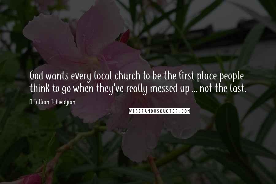 Tullian Tchividjian Quotes: God wants every local church to be the first place people think to go when they've really messed up ... not the last.