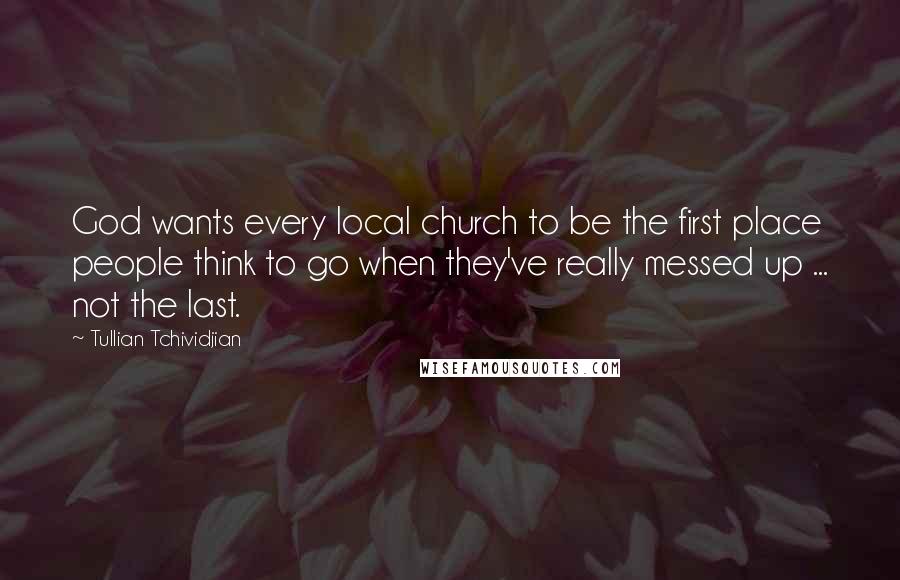 Tullian Tchividjian Quotes: God wants every local church to be the first place people think to go when they've really messed up ... not the last.