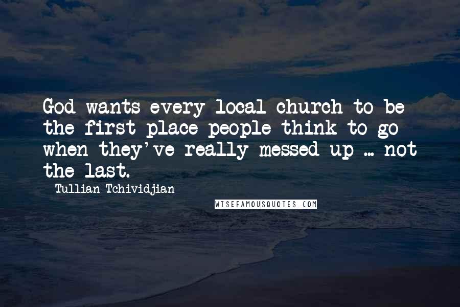 Tullian Tchividjian Quotes: God wants every local church to be the first place people think to go when they've really messed up ... not the last.