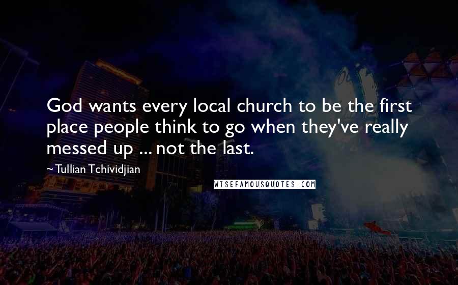 Tullian Tchividjian Quotes: God wants every local church to be the first place people think to go when they've really messed up ... not the last.