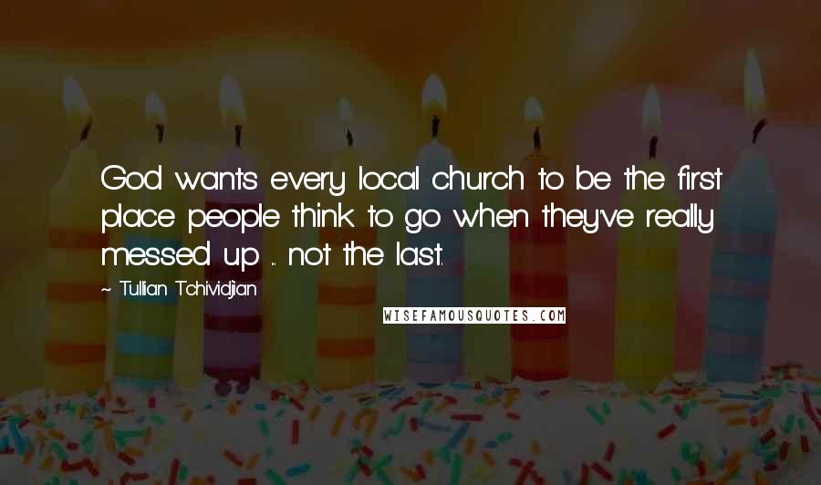 Tullian Tchividjian Quotes: God wants every local church to be the first place people think to go when they've really messed up ... not the last.