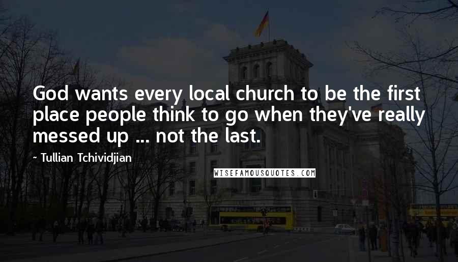 Tullian Tchividjian Quotes: God wants every local church to be the first place people think to go when they've really messed up ... not the last.