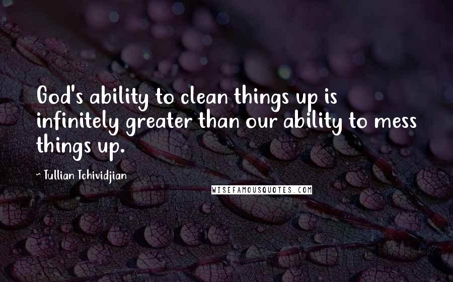 Tullian Tchividjian Quotes: God's ability to clean things up is infinitely greater than our ability to mess things up.