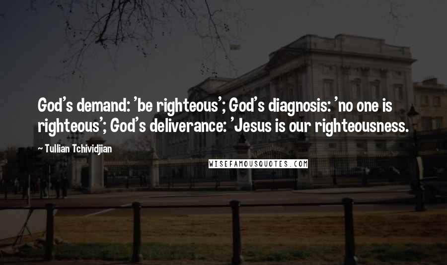 Tullian Tchividjian Quotes: God's demand: 'be righteous'; God's diagnosis: 'no one is righteous'; God's deliverance: 'Jesus is our righteousness.