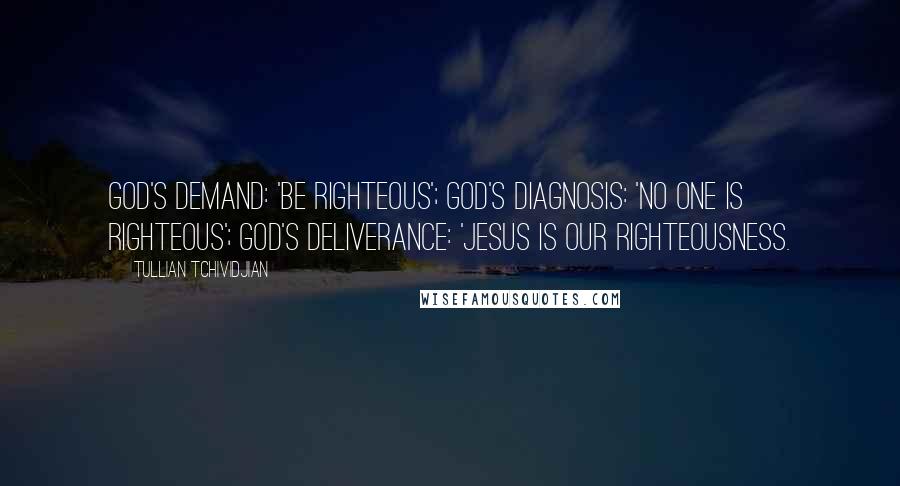 Tullian Tchividjian Quotes: God's demand: 'be righteous'; God's diagnosis: 'no one is righteous'; God's deliverance: 'Jesus is our righteousness.