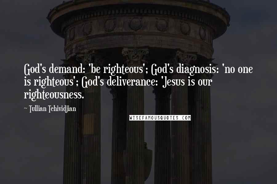 Tullian Tchividjian Quotes: God's demand: 'be righteous'; God's diagnosis: 'no one is righteous'; God's deliverance: 'Jesus is our righteousness.