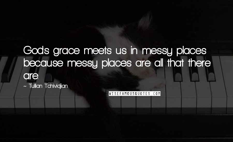 Tullian Tchividjian Quotes: God's grace meets us in messy places because messy places are all that there are.