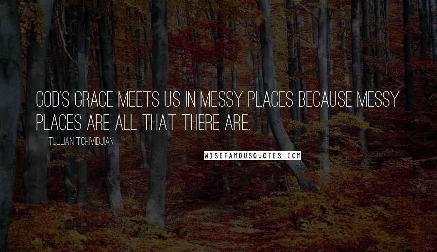 Tullian Tchividjian Quotes: God's grace meets us in messy places because messy places are all that there are.