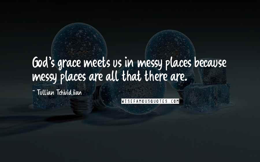 Tullian Tchividjian Quotes: God's grace meets us in messy places because messy places are all that there are.