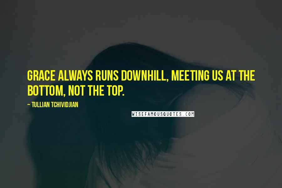 Tullian Tchividjian Quotes: Grace always runs downhill, meeting us at the bottom, not the top.