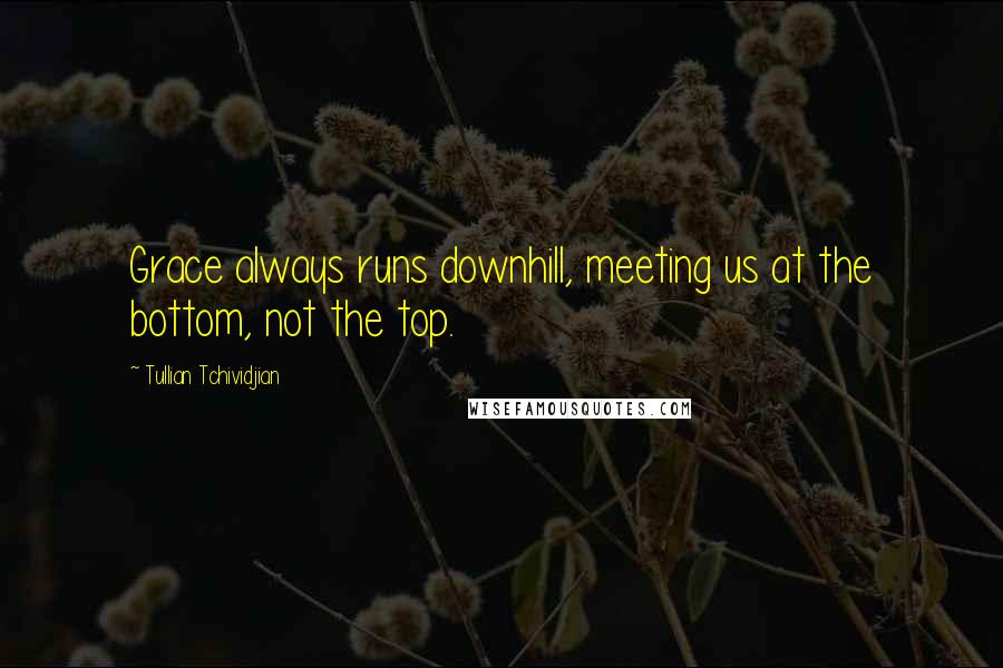 Tullian Tchividjian Quotes: Grace always runs downhill, meeting us at the bottom, not the top.