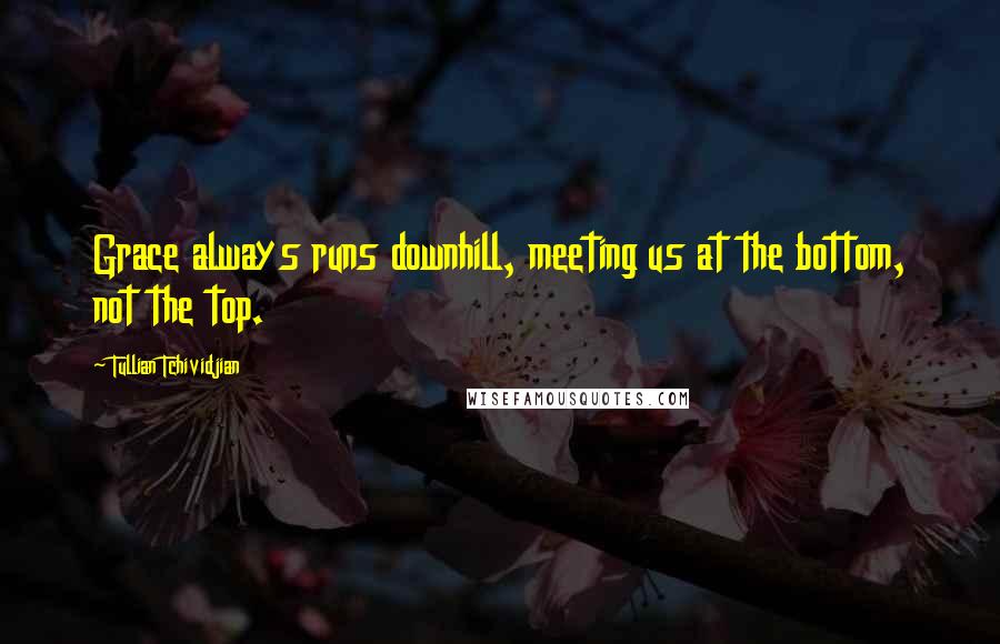 Tullian Tchividjian Quotes: Grace always runs downhill, meeting us at the bottom, not the top.