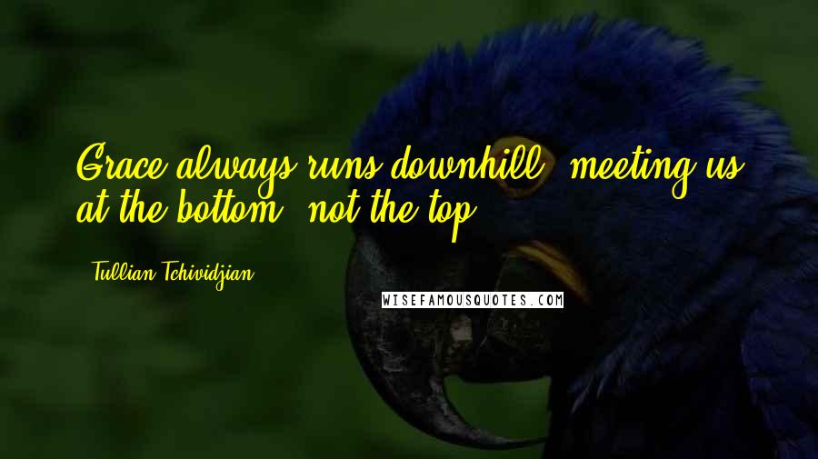 Tullian Tchividjian Quotes: Grace always runs downhill, meeting us at the bottom, not the top.