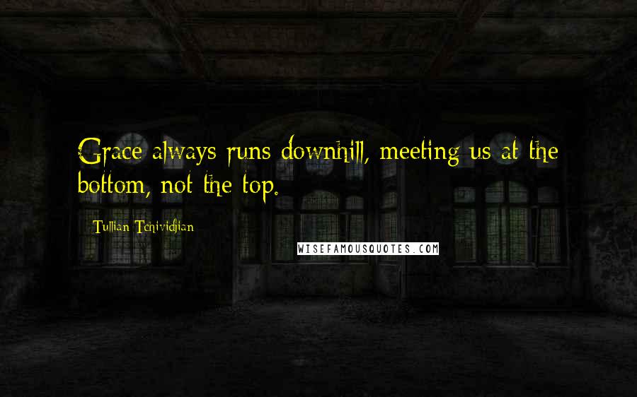 Tullian Tchividjian Quotes: Grace always runs downhill, meeting us at the bottom, not the top.