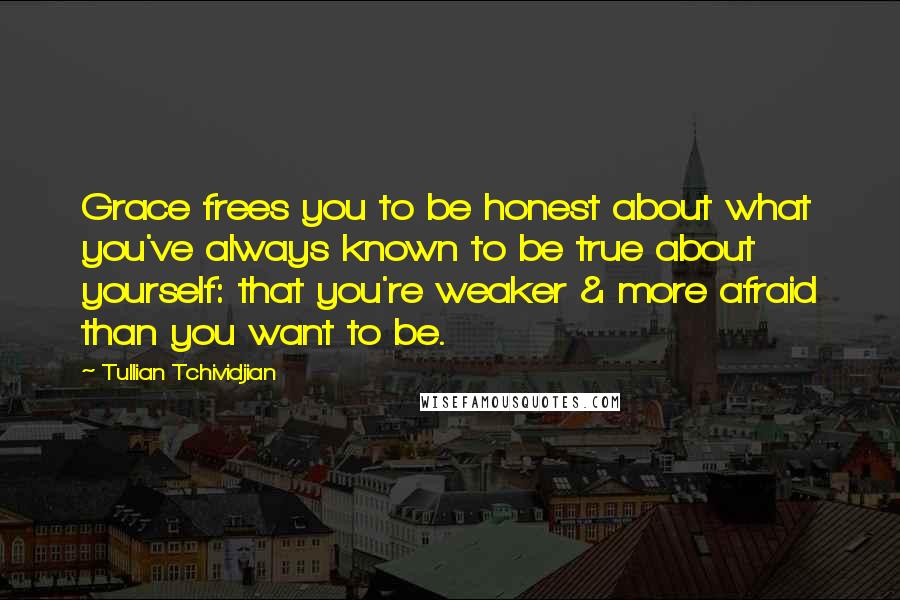 Tullian Tchividjian Quotes: Grace frees you to be honest about what you've always known to be true about yourself: that you're weaker & more afraid than you want to be.