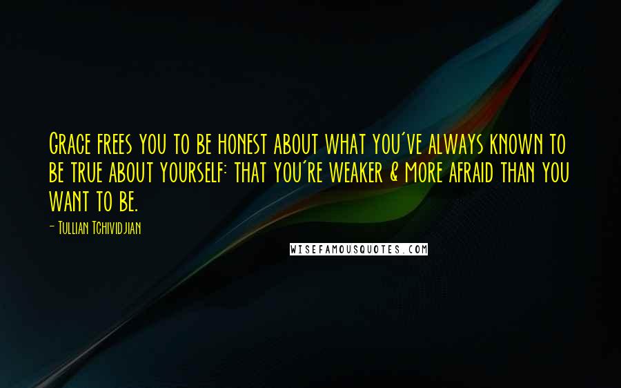 Tullian Tchividjian Quotes: Grace frees you to be honest about what you've always known to be true about yourself: that you're weaker & more afraid than you want to be.