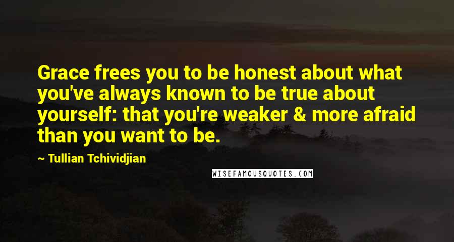 Tullian Tchividjian Quotes: Grace frees you to be honest about what you've always known to be true about yourself: that you're weaker & more afraid than you want to be.