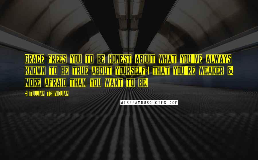 Tullian Tchividjian Quotes: Grace frees you to be honest about what you've always known to be true about yourself: that you're weaker & more afraid than you want to be.