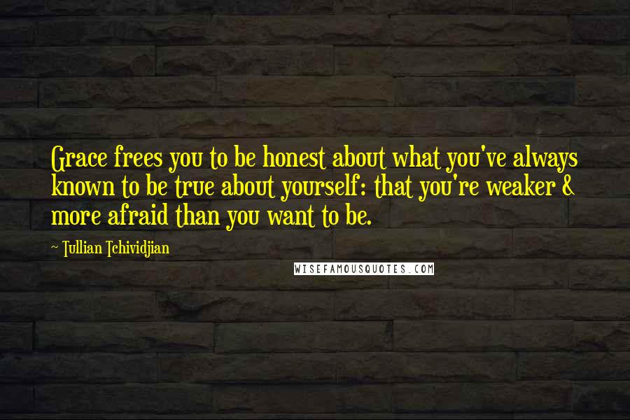 Tullian Tchividjian Quotes: Grace frees you to be honest about what you've always known to be true about yourself: that you're weaker & more afraid than you want to be.