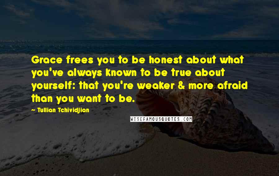 Tullian Tchividjian Quotes: Grace frees you to be honest about what you've always known to be true about yourself: that you're weaker & more afraid than you want to be.