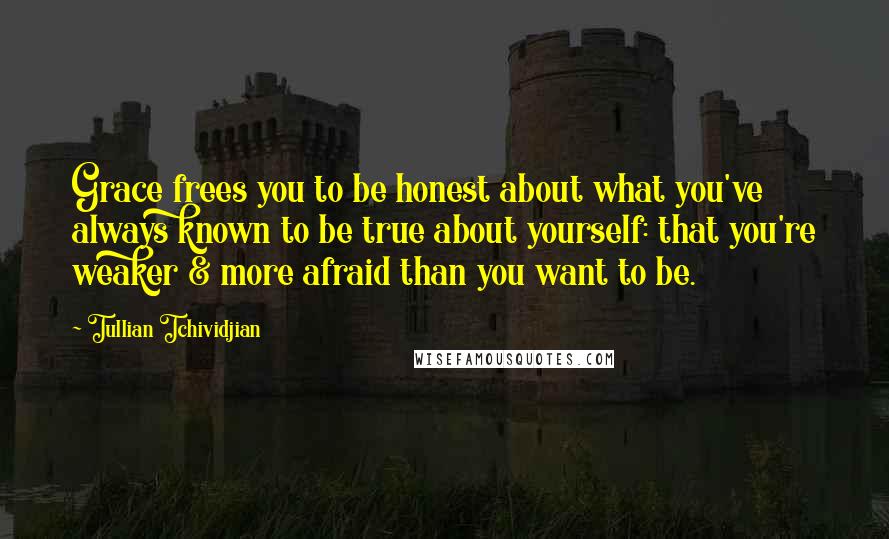 Tullian Tchividjian Quotes: Grace frees you to be honest about what you've always known to be true about yourself: that you're weaker & more afraid than you want to be.