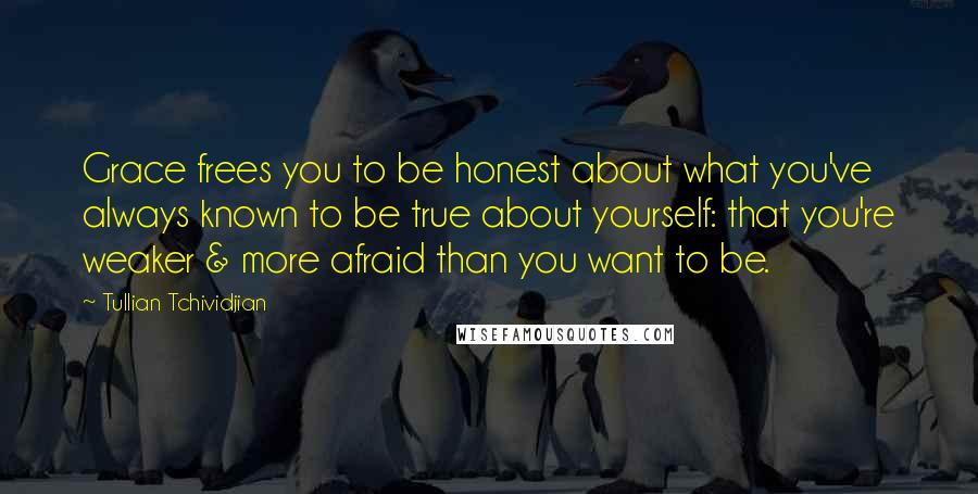 Tullian Tchividjian Quotes: Grace frees you to be honest about what you've always known to be true about yourself: that you're weaker & more afraid than you want to be.