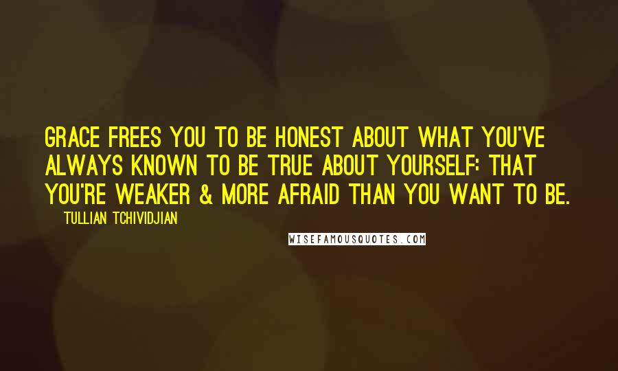 Tullian Tchividjian Quotes: Grace frees you to be honest about what you've always known to be true about yourself: that you're weaker & more afraid than you want to be.