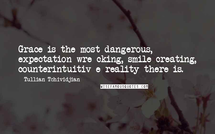 Tullian Tchividjian Quotes: Grace is the most dangerous, expectation-wre cking, smile-creating, counterintuitiv e reality there is.