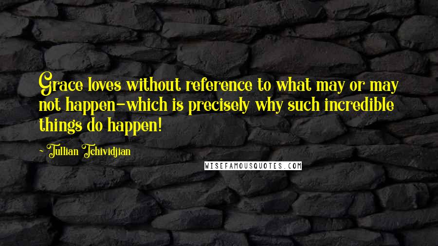 Tullian Tchividjian Quotes: Grace loves without reference to what may or may not happen-which is precisely why such incredible things do happen!