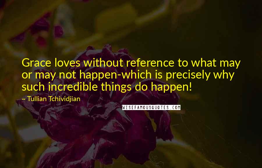 Tullian Tchividjian Quotes: Grace loves without reference to what may or may not happen-which is precisely why such incredible things do happen!