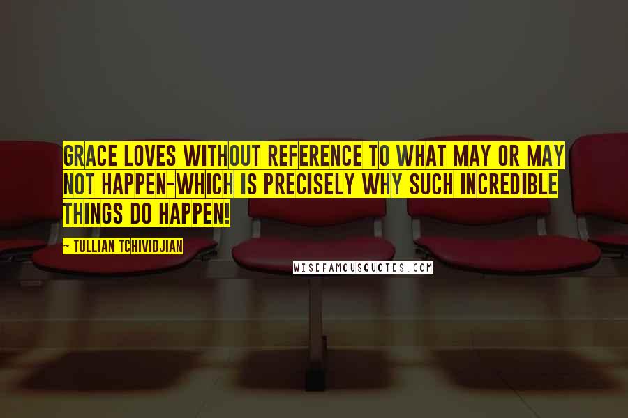 Tullian Tchividjian Quotes: Grace loves without reference to what may or may not happen-which is precisely why such incredible things do happen!