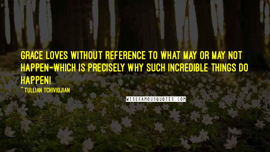 Tullian Tchividjian Quotes: Grace loves without reference to what may or may not happen-which is precisely why such incredible things do happen!