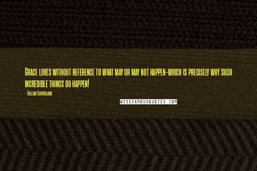 Tullian Tchividjian Quotes: Grace loves without reference to what may or may not happen-which is precisely why such incredible things do happen!