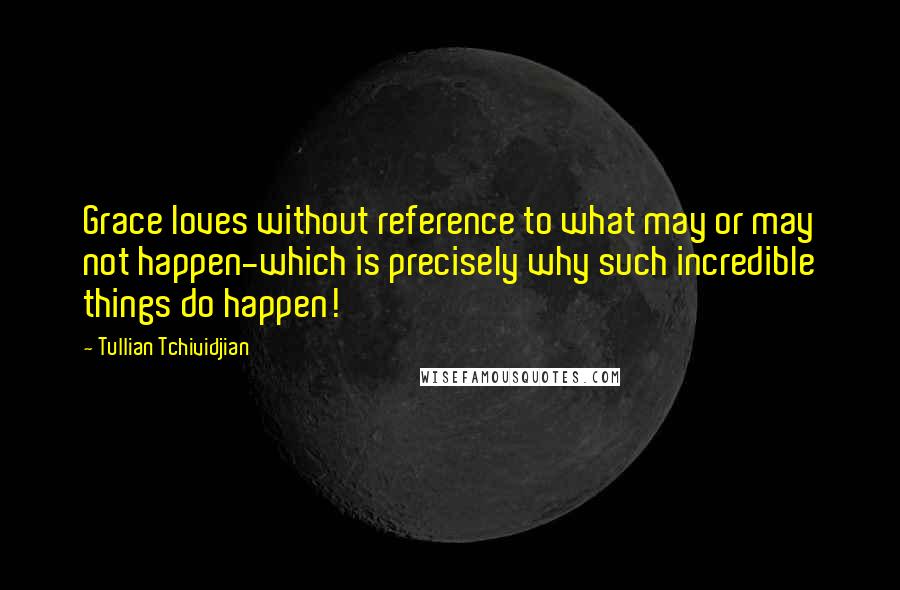 Tullian Tchividjian Quotes: Grace loves without reference to what may or may not happen-which is precisely why such incredible things do happen!