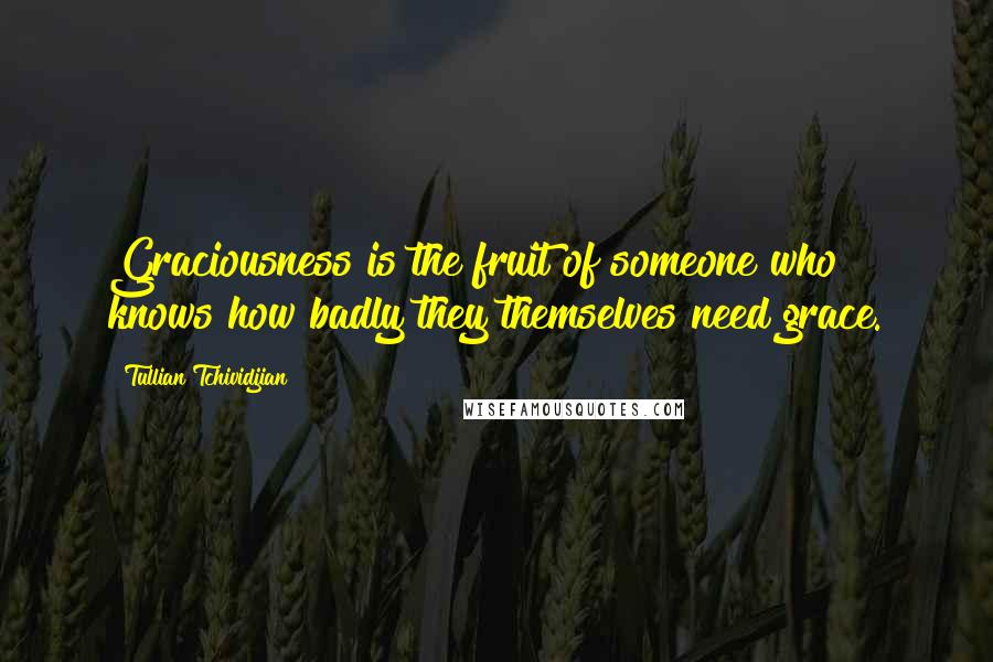 Tullian Tchividjian Quotes: Graciousness is the fruit of someone who knows how badly they themselves need grace.