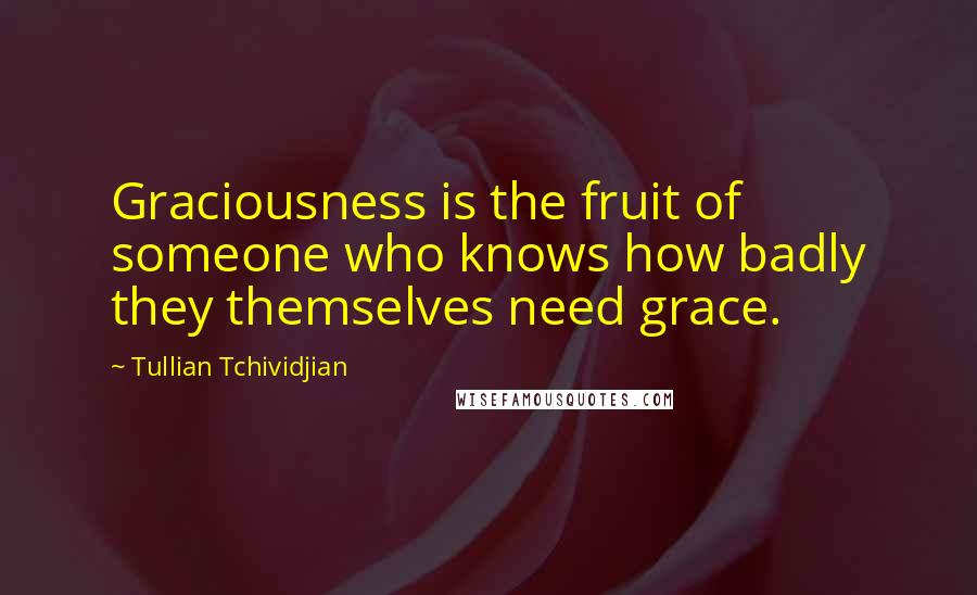 Tullian Tchividjian Quotes: Graciousness is the fruit of someone who knows how badly they themselves need grace.