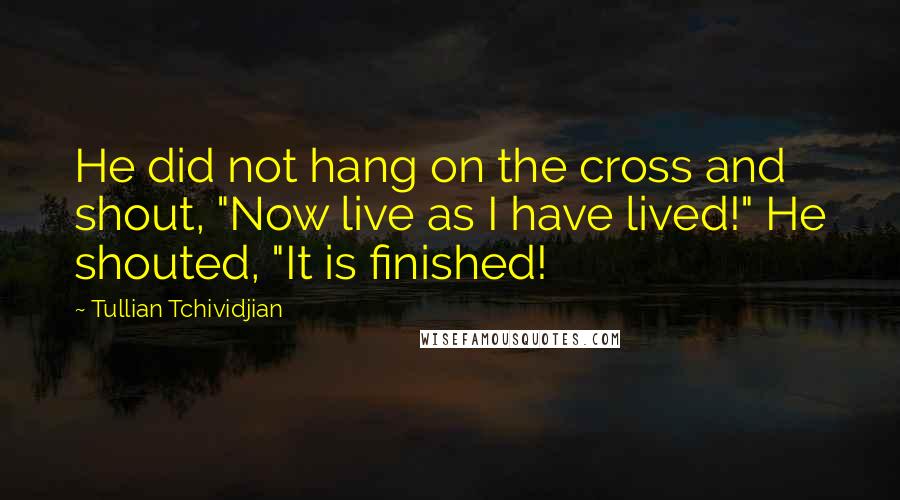 Tullian Tchividjian Quotes: He did not hang on the cross and shout, "Now live as I have lived!" He shouted, "It is finished!