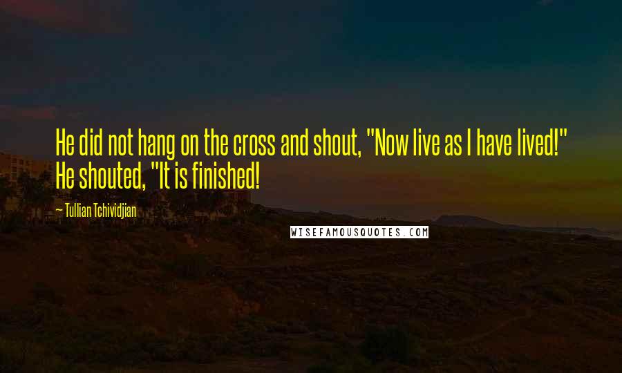 Tullian Tchividjian Quotes: He did not hang on the cross and shout, "Now live as I have lived!" He shouted, "It is finished!