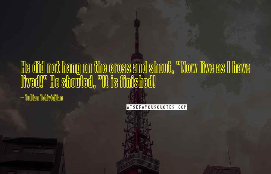 Tullian Tchividjian Quotes: He did not hang on the cross and shout, "Now live as I have lived!" He shouted, "It is finished!