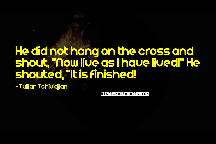 Tullian Tchividjian Quotes: He did not hang on the cross and shout, "Now live as I have lived!" He shouted, "It is finished!