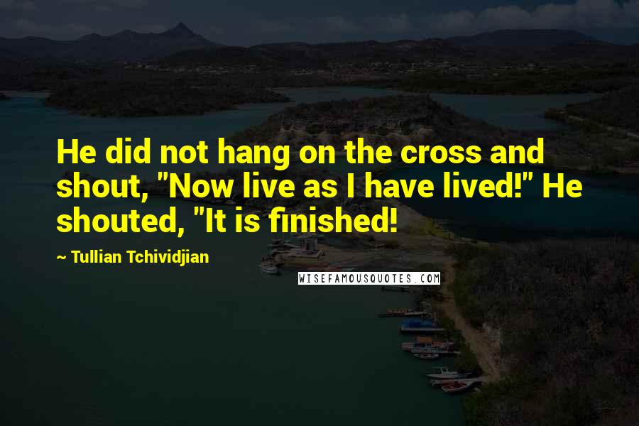 Tullian Tchividjian Quotes: He did not hang on the cross and shout, "Now live as I have lived!" He shouted, "It is finished!