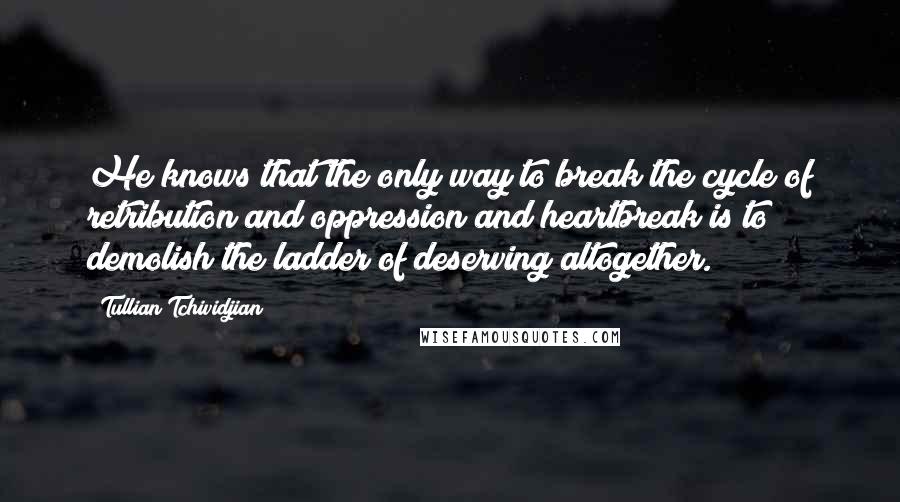 Tullian Tchividjian Quotes: He knows that the only way to break the cycle of retribution and oppression and heartbreak is to demolish the ladder of deserving altogether.