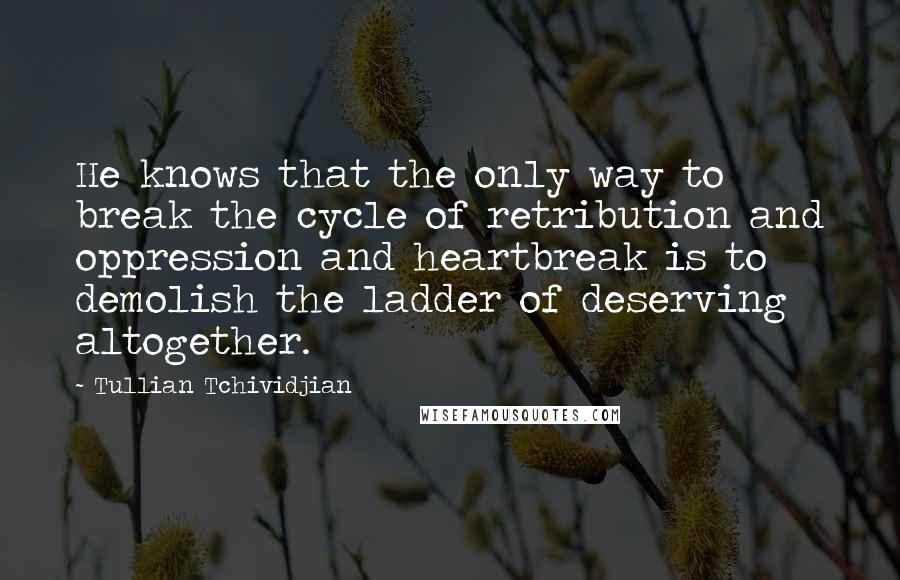 Tullian Tchividjian Quotes: He knows that the only way to break the cycle of retribution and oppression and heartbreak is to demolish the ladder of deserving altogether.